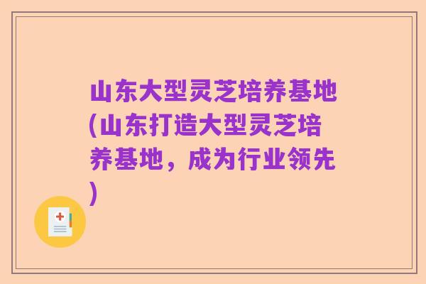 山东大型灵芝培养基地(山东打造大型灵芝培养基地，成为行业领先)
