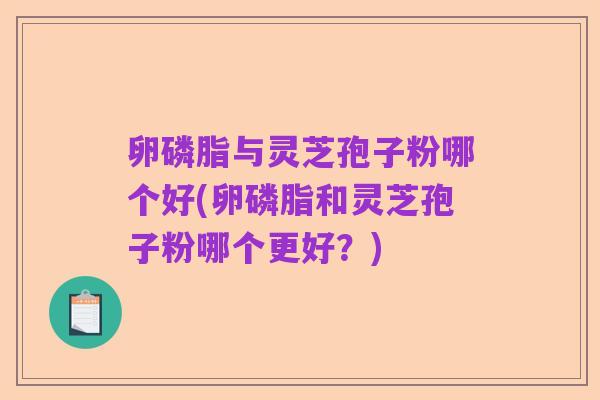 卵磷脂与灵芝孢子粉哪个好(卵磷脂和灵芝孢子粉哪个更好?)