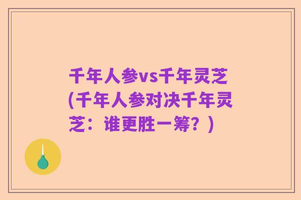 千年人参vs千年灵芝(千年人参对决千年灵芝:谁更胜一筹?)