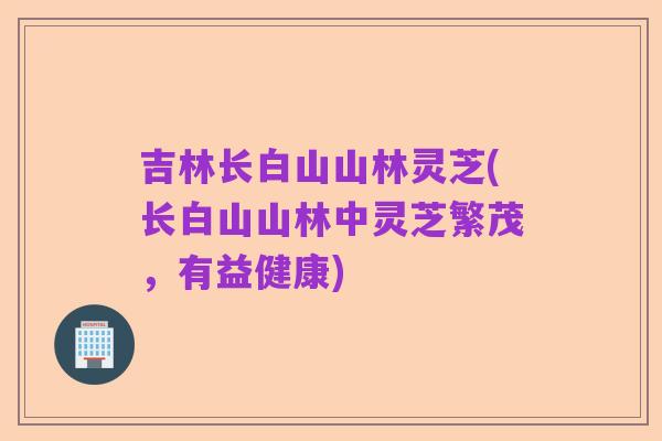 吉林长白山山林灵芝(长白山山林中灵芝繁茂，有益健康)
