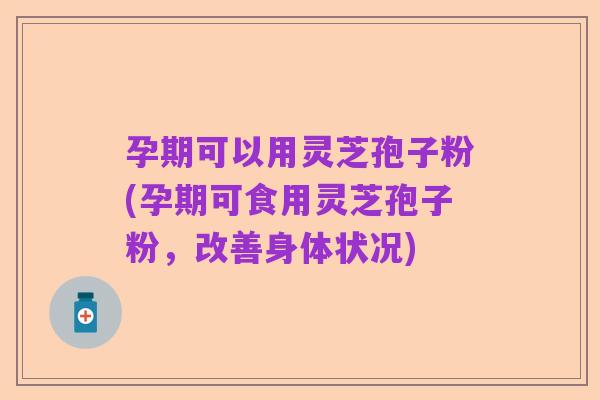 孕期可以用灵芝孢子粉(孕期可食用灵芝孢子粉，改善身体状况)