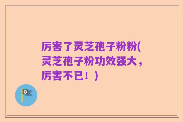厉害了灵芝孢子粉粉(灵芝孢子粉功效强大，厉害不已！)