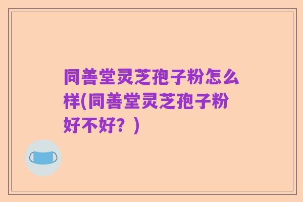 同善堂灵芝孢子粉怎么样(同善堂灵芝孢子粉好不好？)