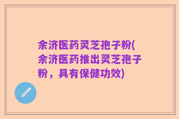 余济医药灵芝孢子粉(余济医药推出灵芝孢子粉,具有保健功效)
