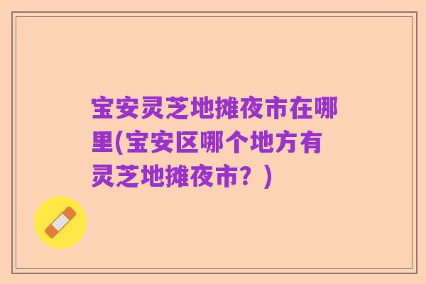 宝安灵芝地摊夜市在哪里(宝安区哪个地方有灵芝地摊夜市？)