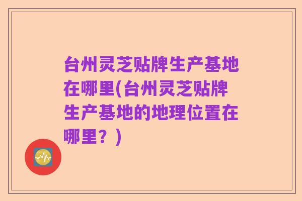 台州灵芝贴牌生产基地在哪里(台州灵芝贴牌生产基地的地理位置在哪里?)