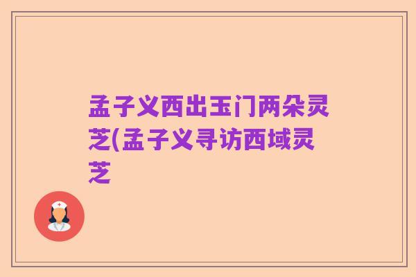 孟子义西出玉门两朵灵芝(孟子义寻访西域灵芝