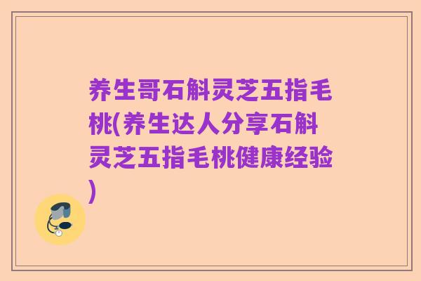 养生哥石斛灵芝五指毛桃(养生达人分享石斛灵芝五指毛桃健康经验)