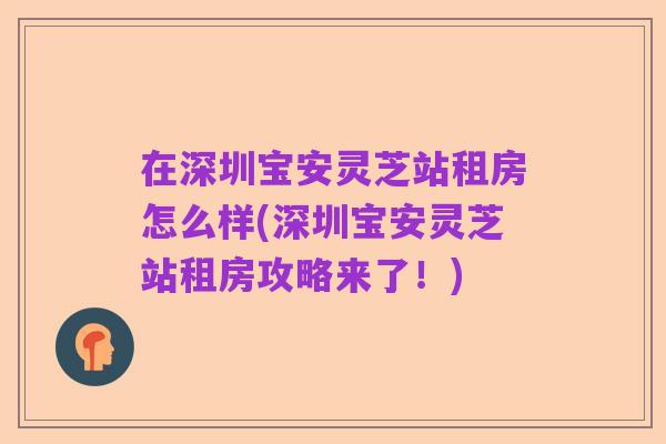 在深圳宝安灵芝站租房怎么样(深圳宝安灵芝站租房攻略来了！)