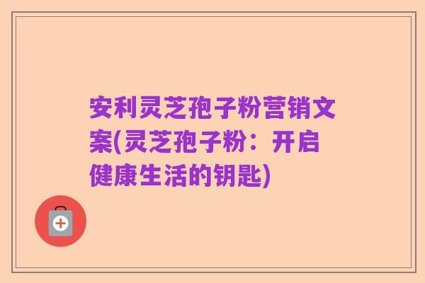 安利灵芝孢子粉营销文案(灵芝孢子粉:开启健康生活的钥匙)