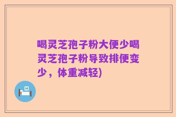 喝灵芝孢子粉大便少喝灵芝孢子粉导致排便变少,体重减轻)