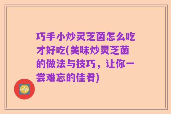 巧手小炒灵芝菌怎么吃才好吃(美味炒灵芝菌的做法与技巧,让你一尝难忘的佳肴)