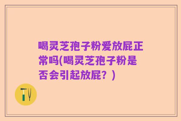 喝灵芝孢子粉爱放屁正常吗(喝灵芝孢子粉是否会引起放屁?)