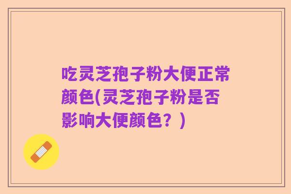 吃灵芝孢子粉大便正常颜色(灵芝孢子粉是否影响大便颜色?)