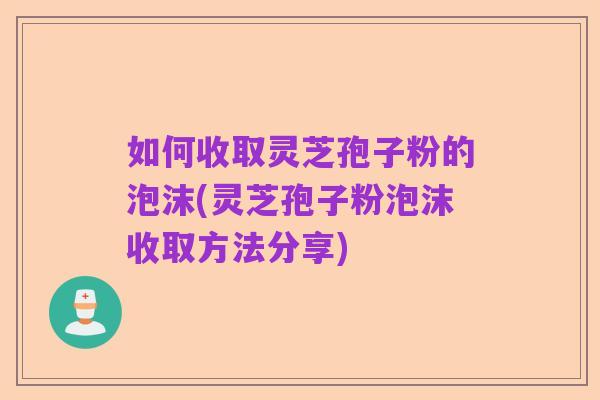 如何收取灵芝孢子粉的泡沫(灵芝孢子粉泡沫收取方法分享)