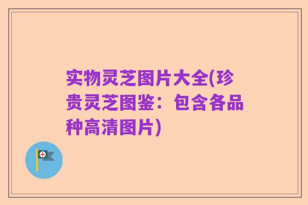 实物灵芝图片大全(珍贵灵芝图鉴:包含各品种高清图片)