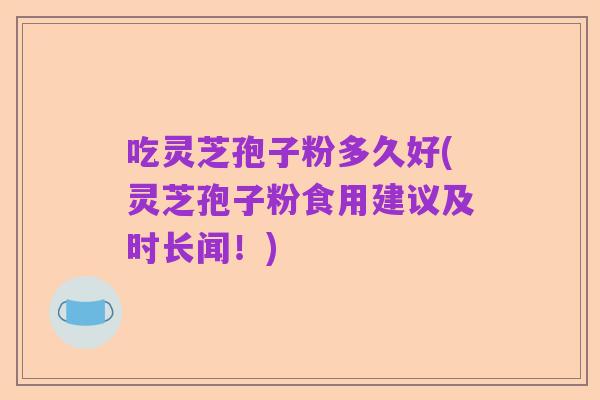 吃灵芝孢子粉多久好(灵芝孢子粉食用建议及时长闻!)