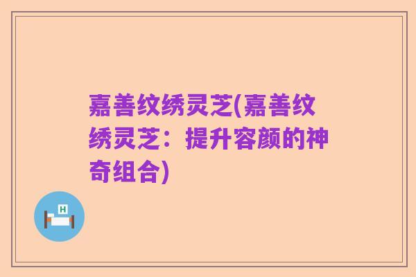 嘉善纹绣灵芝(嘉善纹绣灵芝：提升容颜的神奇组合)