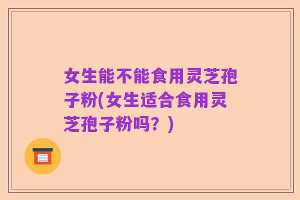女生能不能食用灵芝孢子粉(女生适合食用灵芝孢子粉吗?)