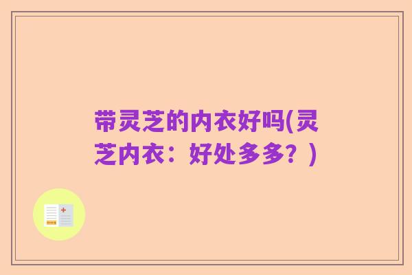 带灵芝的内衣好吗(灵芝内衣:好处多多?)