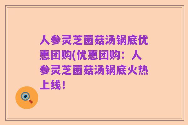 人参灵芝菌菇汤锅底优惠团购(优惠团购:人参灵芝菌菇汤锅底火热上线!
