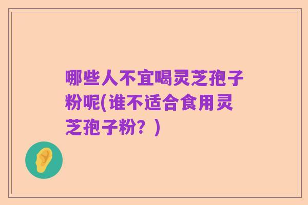 哪些人不宜喝灵芝孢子粉呢(谁不适合食用灵芝孢子粉?)