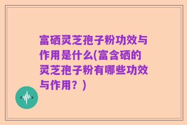 富硒灵芝孢子粉功效与作用是什么(富含硒的灵芝孢子粉有哪些功效与作用？)