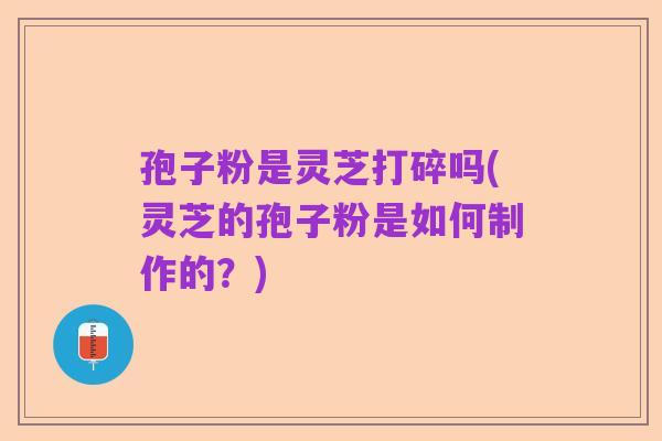 孢子粉是灵芝打碎吗(灵芝的孢子粉是如何制作的?)
