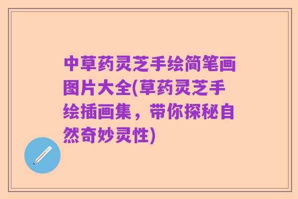 中草药灵芝手绘简笔画图片大全(草药灵芝手绘插画集，带你探秘自然奇妙灵性)
