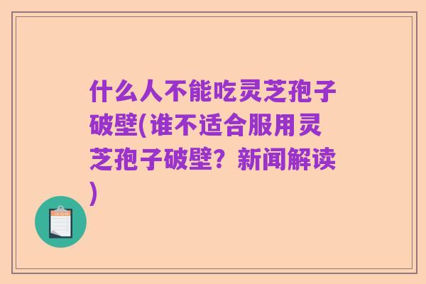 什么人不能吃灵芝孢子破壁(谁不适合服用灵芝孢子破壁?新闻解读)