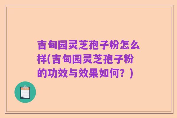 吉甸园灵芝孢子粉怎么样(吉甸园灵芝孢子粉的功效与效果如何？)