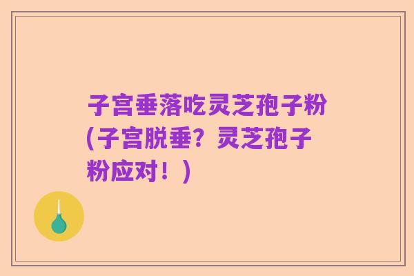 子宫垂落吃灵芝孢子粉(子宫脱垂？灵芝孢子粉应对！)