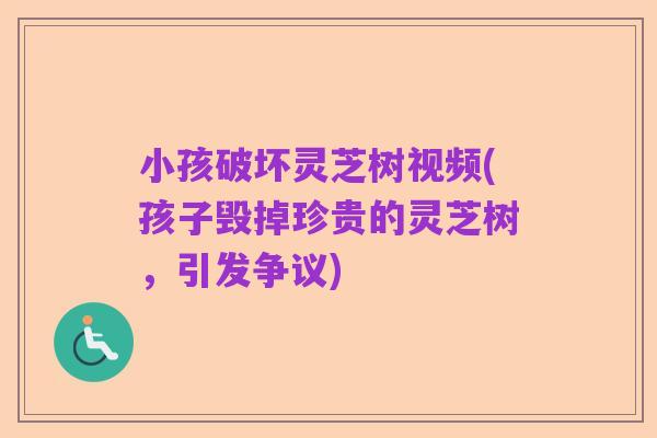 小孩破坏灵芝树视频(孩子毁掉珍贵的灵芝树，引发争议)