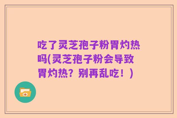 吃了灵芝孢子粉胃灼热吗(灵芝孢子粉会导致胃灼热？别再乱吃！)