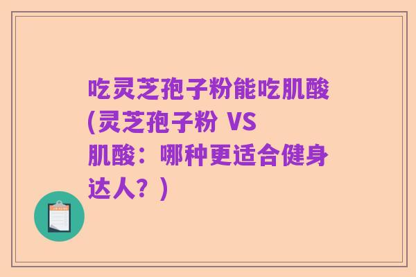 吃灵芝孢子粉能吃肌酸(灵芝孢子粉 VS 肌酸：哪种更适合健身达人？)