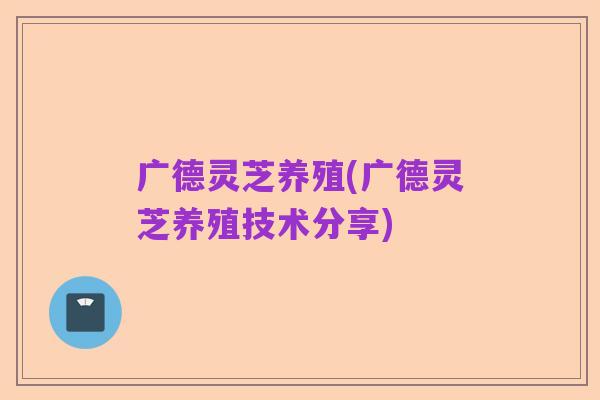 广德灵芝养殖(广德灵芝养殖技术分享)