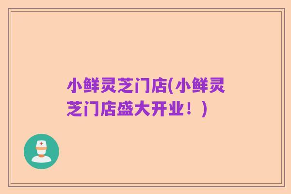 小鲜灵芝门店(小鲜灵芝门店盛大开业!)