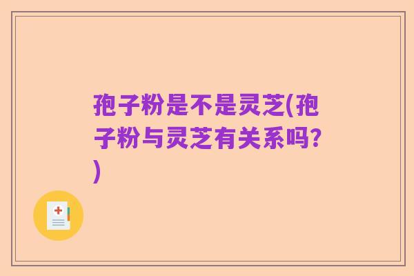 孢子粉是不是灵芝(孢子粉与灵芝有关系吗？)