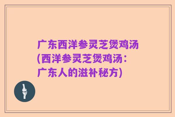 广东西洋参灵芝煲鸡汤(西洋参灵芝煲鸡汤:广东人的滋补秘方)