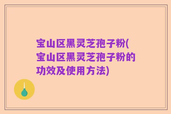 宝山区黑灵芝孢子粉(宝山区黑灵芝孢子粉的功效及使用方法)