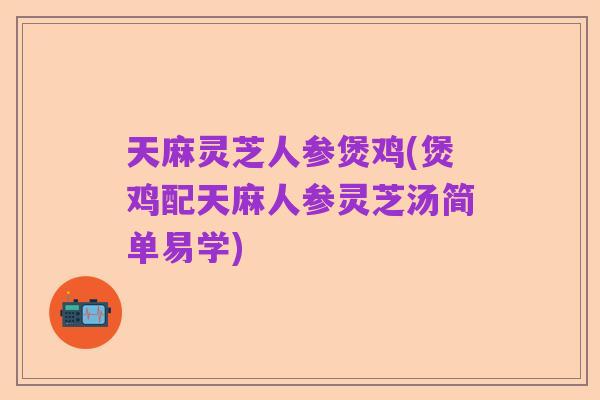天麻灵芝人参煲鸡(煲鸡配天麻人参灵芝汤简单易学)