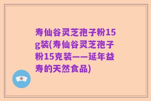 寿仙谷灵芝孢子粉15g装(寿仙谷灵芝孢子粉15克装——延年益寿的天然食品)