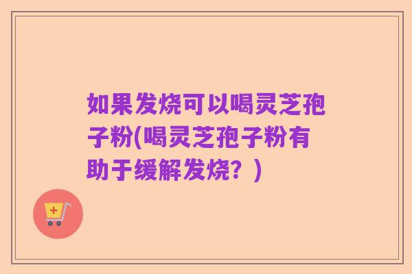 如果发烧可以喝灵芝孢子粉(喝灵芝孢子粉有助于缓解发烧?)
