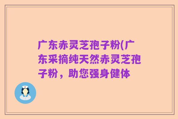 广东赤灵芝孢子粉(广东采摘纯天然赤灵芝孢子粉,助您强身健体