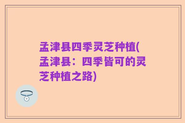 孟津县四季灵芝种植(孟津县:四季皆可的灵芝种植之路)
