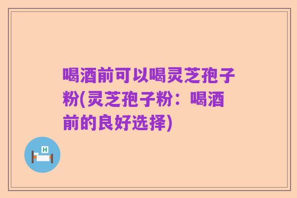 喝酒前可以喝灵芝孢子粉(灵芝孢子粉:喝酒前的良好选择)