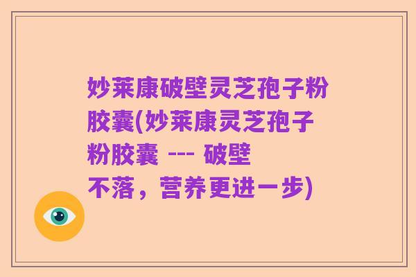 妙莱康破壁灵芝孢子粉胶囊(妙莱康灵芝孢子粉胶囊 --- 破壁不落，营养更进一步)