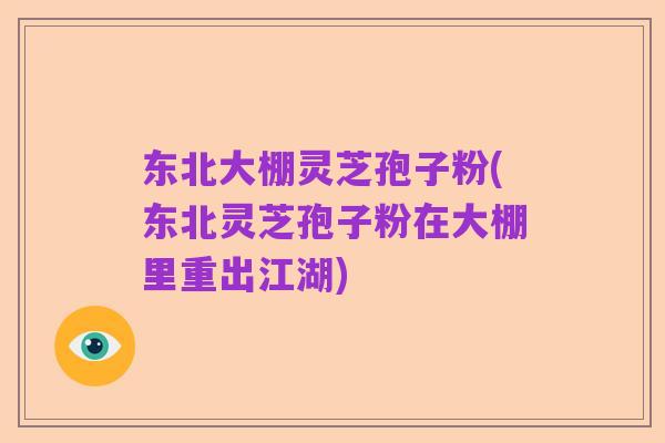 东北大棚灵芝孢子粉(东北灵芝孢子粉在大棚里重出江湖)