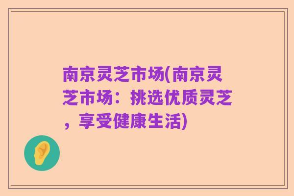 南京灵芝市场(南京灵芝市场：挑选优质灵芝，享受健康生活)