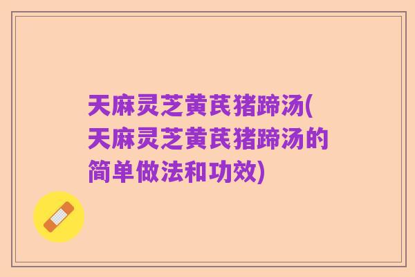 天麻灵芝黄芪猪蹄汤(天麻灵芝黄芪猪蹄汤的简单做法和功效)